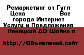 Ремаркетинг от Гугл › Цена ­ 5000-10000 - Все города Интернет » Услуги и Предложения   . Ненецкий АО,Шойна п.